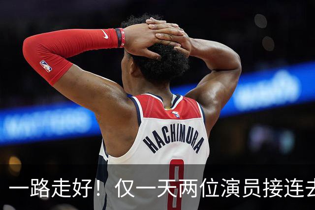 一路走好！仅一天两位演员接连去世，一个46岁，一个曾和巩俐搭档