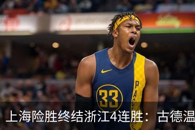 上海险胜终结浙江4连胜：古德温32+8+7+8三分 王哲林盖帽超莫科
