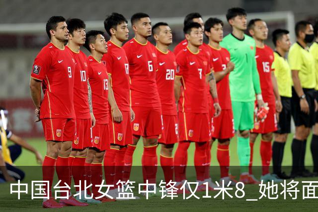 中国台北女篮中锋仅1米8 她将面对韩旭+刘禹彤