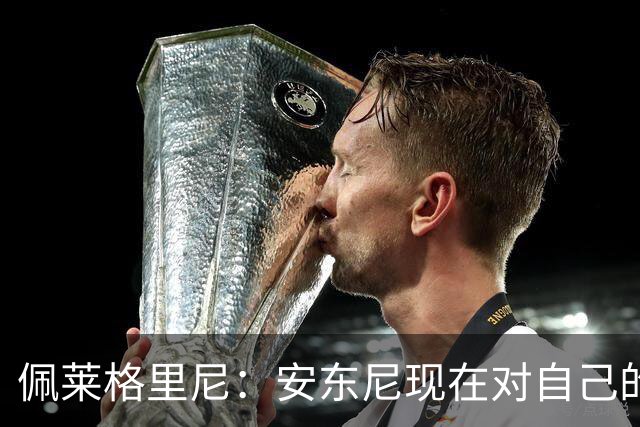 佩莱格里尼：安东尼现在对自己的要求已很高了，甚至有些过头