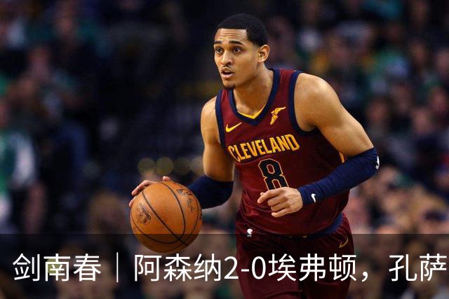 剑南春｜阿森纳2-0埃弗顿，孔萨破门，加布里埃尔建功