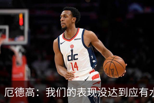 厄德高：我们的表现没达到应有水准，要争取在周末及时反弹