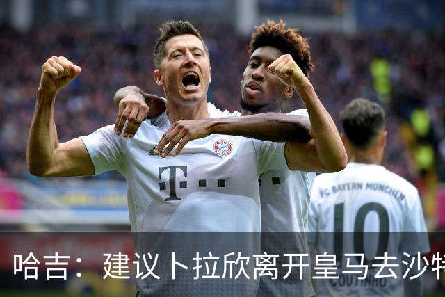 哈吉：建议卜拉欣离开皇马去沙特联赛，以保住国家队位置