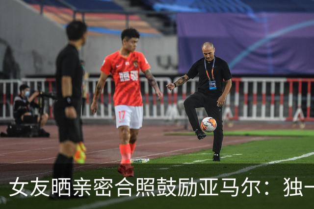 女友晒亲密合照鼓励亚马尔：独一无二，一切才刚刚开始