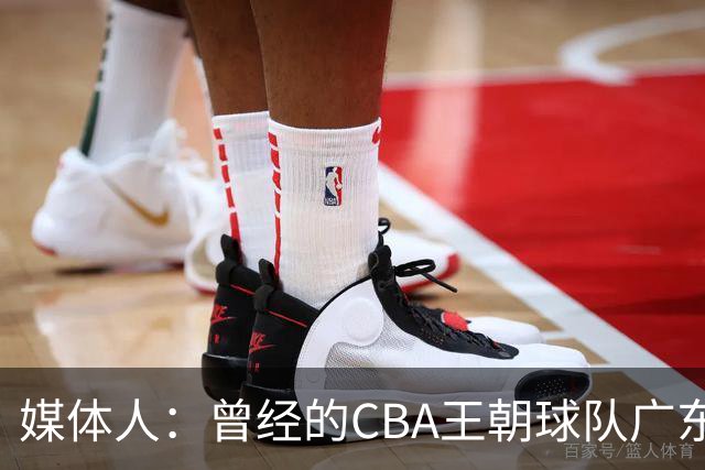 媒体人：曾经的CBA王朝球队广东一时间群龙无首 没有了往日的锐气