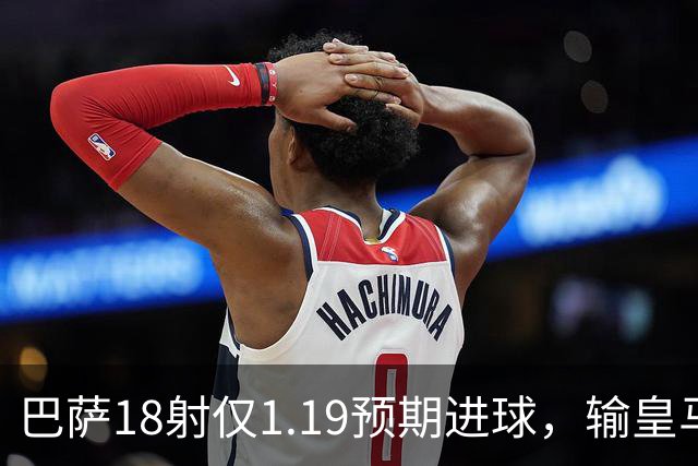 巴萨18射仅1.19预期进球，输皇马是运气差还是战术被克制？