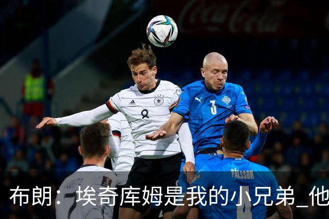 布朗：埃奇库姆是我的小兄弟 他会在这个联盟成就一番伟业