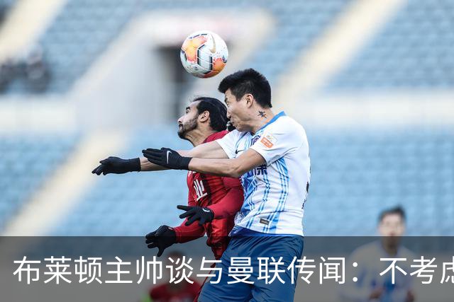 布莱顿主帅谈与曼联传闻：不考虑离开 我有优秀球员的支持