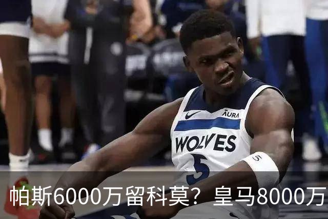 帕斯6000万留科莫？皇马8000万回购棋局解析