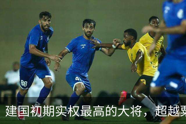 建国初期实权最高的大将，超越粟裕，曾与八位元帅齐名！