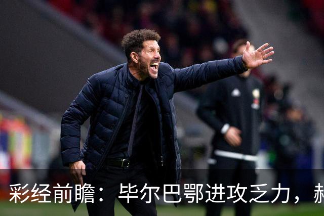 彩经前瞻：毕尔巴鄂进攻乏力，赫塔费近4轮0进球，本场看好小比分