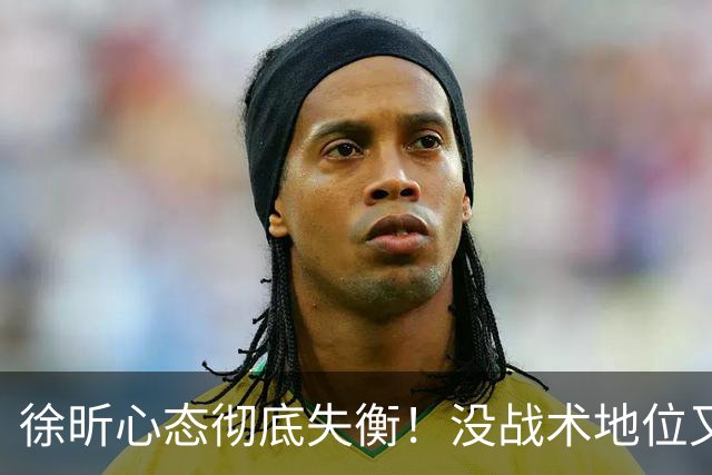 徐昕心态彻底失衡！没战术地位又干不好蓝领，正负值最低被用废了