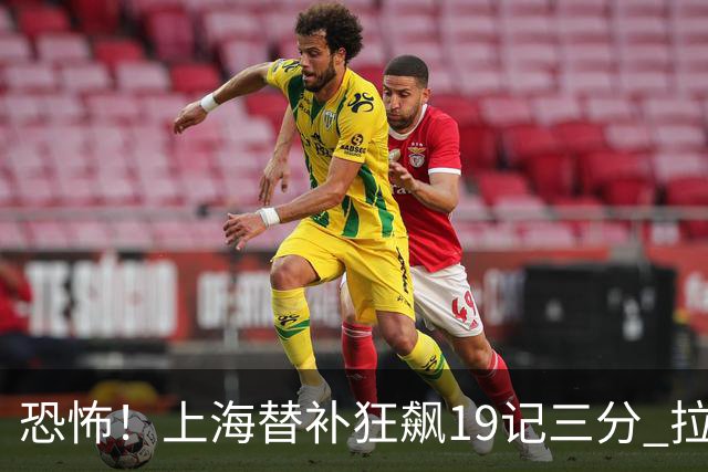 恐怖！上海替补狂飙19记三分 拉塞尔引领三人20+