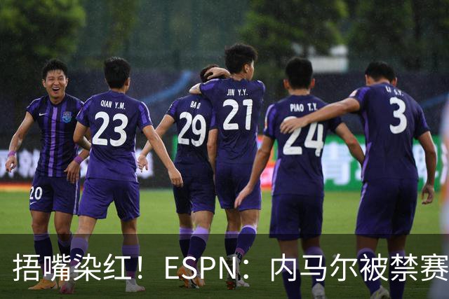 捂嘴染红！ESPN：内马尔被禁赛2场，赛后否认歧视称对手“演戏”
