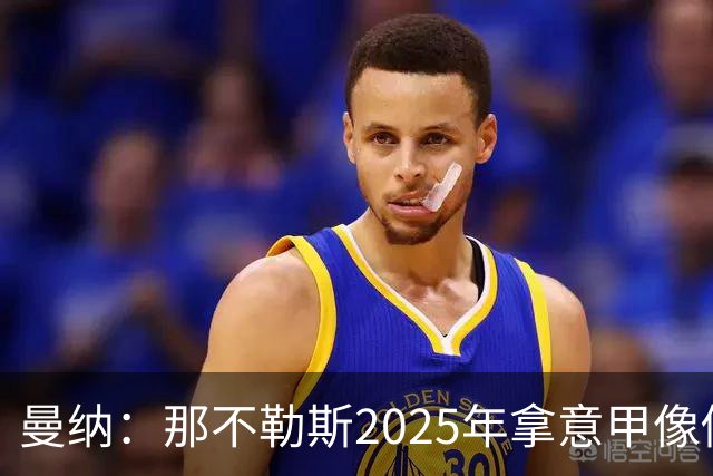 曼纳：那不勒斯2025年拿意甲像做梦，这样的经历无法复制