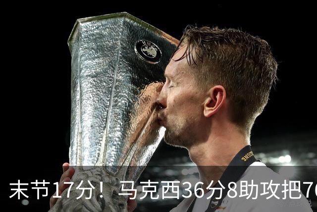 末节17分！马克西36分8助攻把76人从悬崖边拉回