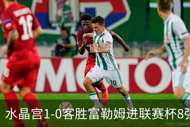 水晶宫1-0客胜富勒姆进联赛杯8强 恩凯提亚制胜 明格萨献助攻