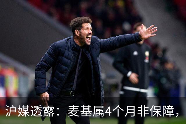 沪媒透露：麦基属4个月非保障，现阶段首要任务寻找顶级护框大外