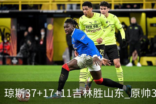 琼斯37+17+11吉林胜山东 原帅34分山西胜北控