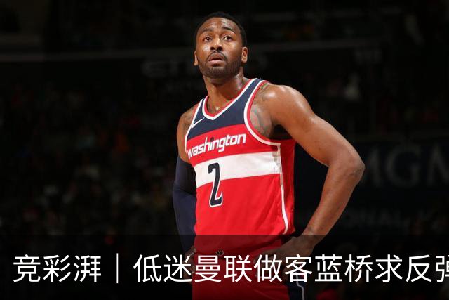 竞彩湃｜低迷曼联做客蓝桥求反弹，马竞全力以赴追赶巴萨