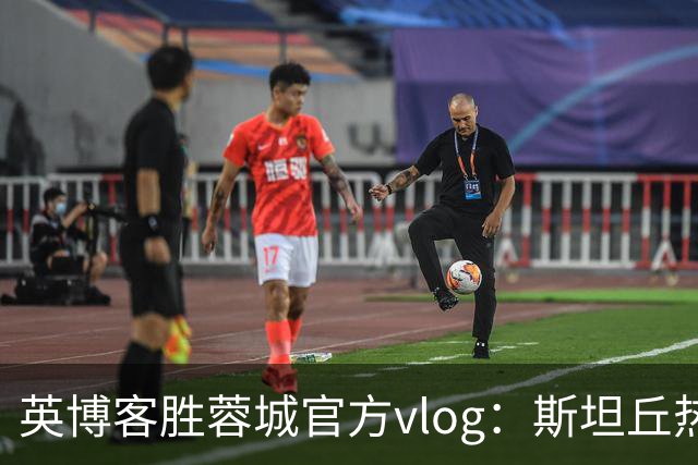 英博客胜蓉城官方vlog：斯坦丘热血喊话，毛伟杰拖伤腿狂奔庆祝