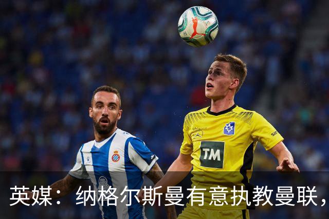 英媒：纳格尔斯曼有意执教曼联，聘请他无需支付补偿金