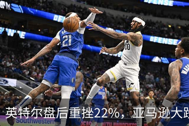 英特尔盘后重挫22%，亚马逊大跌7%，美股股指期货全线下跌