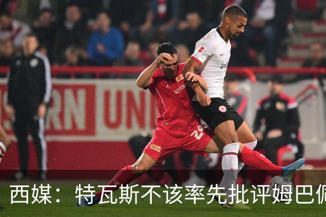 西媒：特瓦斯不该率先批评姆巴佩；球员道歉不是迫于压力