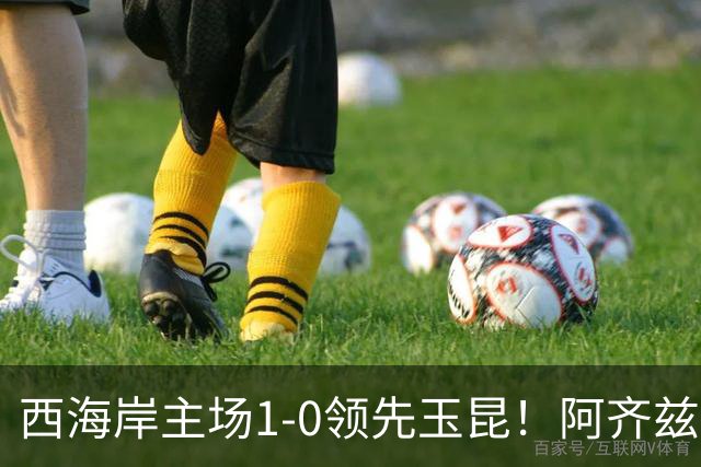 西海岸主场1-0领先玉昆！阿齐兹包抄破门，董宇倒三角送助攻
