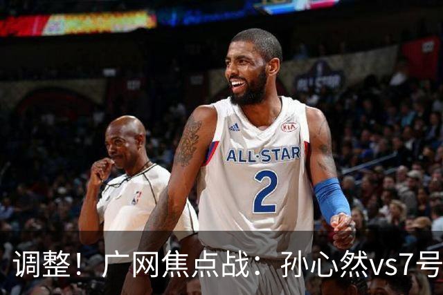 调整！广网焦点战：孙心然vs7号种子赛程有变，赛前传利好消息