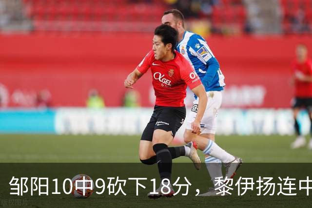 邹阳10中9砍下18分，黎伊扬连中两记三分反超广厦