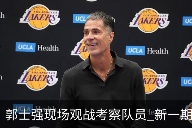 郭士强现场观战考察队员 新一期中国男篮名单悬念待解