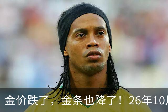 金价跌了，金条也降了！26年10月25日国内黄金、足金最新价格出炉