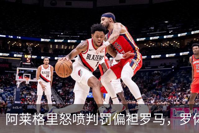 阿莱格里怒喷判罚偏袒罗马，罗体：罗马对此感到失望和惊讶