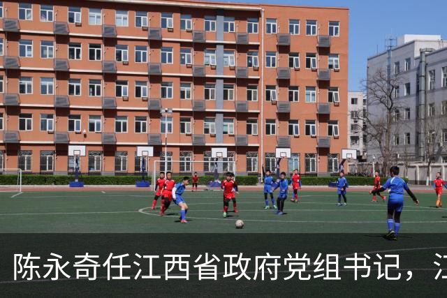 陈永奇任江西省政府党组书记，江西打造革命老区高质量发展高地