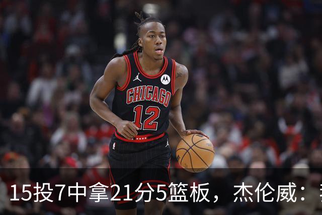 15投7中拿21分5篮板，杰伦威：我们正在找回之前的能量