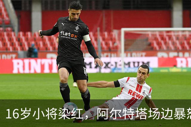 16岁小将染红，阿尔特塔场边暴怒被批双标