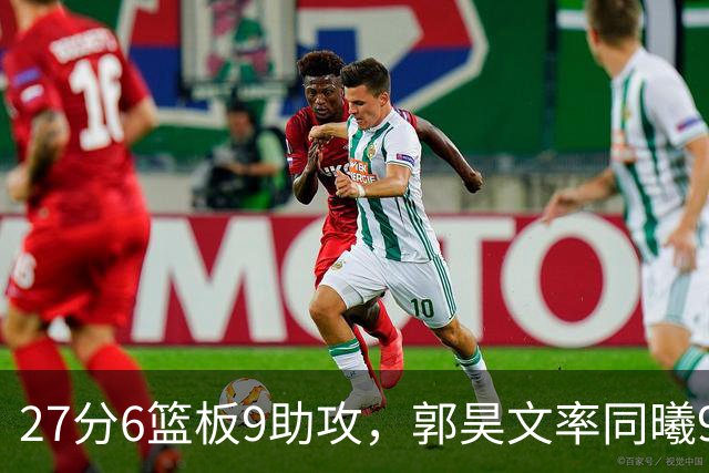 27分6篮板9助攻，郭昊文率同曦91比81送四川三连败