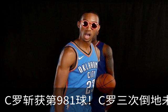C罗斩获第981球！C罗三次倒地未获哨 马宁不吹C罗倒地引两极评价