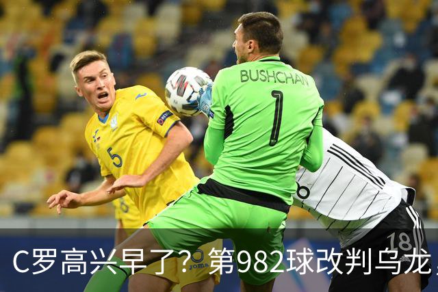 C罗高兴早了？第982球改判乌龙，siu庆祝2次0球，评分8.1降为7.1