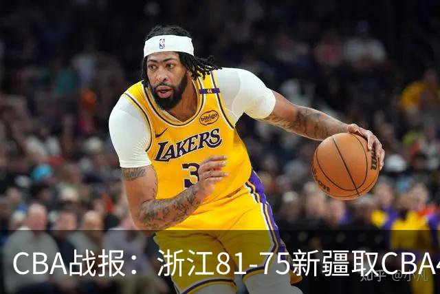 CBA战报：浙江81-75新疆取CBA4连胜，阿不都沙拉木-阿不都热西提26分