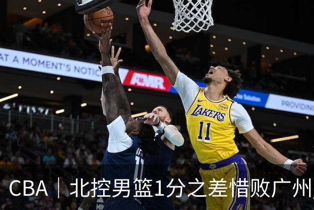 CBA｜北控男篮1分之差惜败广州 错失三连胜
