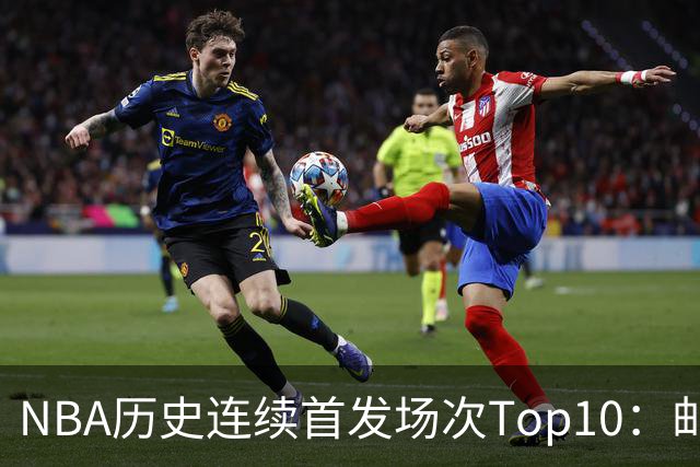 NBA历史连续首发场次Top10：邮差1635场第一 保罗5詹姆斯6 威少10