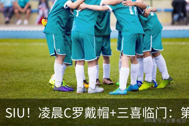 SIU！凌晨C罗戴帽+三喜临门：第985球+最伟大名号+重回国家队！